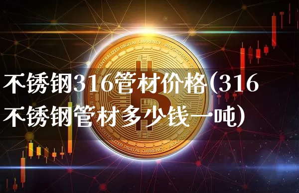 不锈钢316管材价格(316不锈钢管材多少钱一吨)_https://www.qgjzrcxxzxpt.com_大商所_第1张
