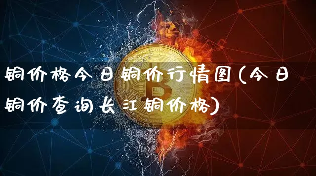 铜价格今日铜价行情图(今日铜价查询长江铜价格)_https://www.qgjzrcxxzxpt.com_中金所_第1张