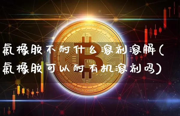 氟橡胶不耐什么溶剂溶解(氟橡胶可以耐有机溶剂吗)_https://www.qgjzrcxxzxpt.com_郑商所_第1张