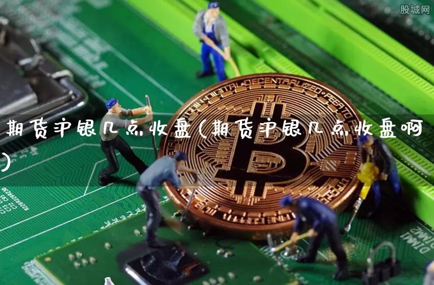 期货沪银几点收盘(期货沪银几点收盘啊)_https://www.qgjzrcxxzxpt.com_郑商所_第1张
