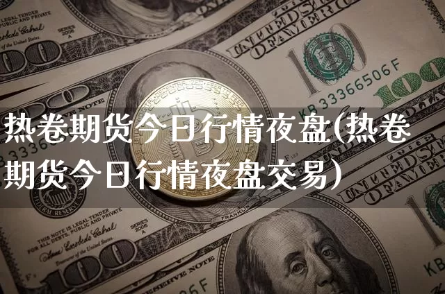 热卷期货今日行情夜盘(热卷期货今日行情夜盘交易)_https://www.qgjzrcxxzxpt.com_上期能源_第1张
