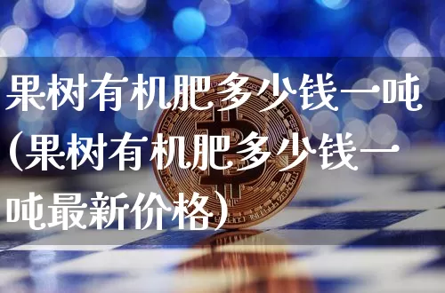 果树有机肥多少钱一吨(果树有机肥多少钱一吨最新价格)_https://www.qgjzrcxxzxpt.com_上期能源_第1张