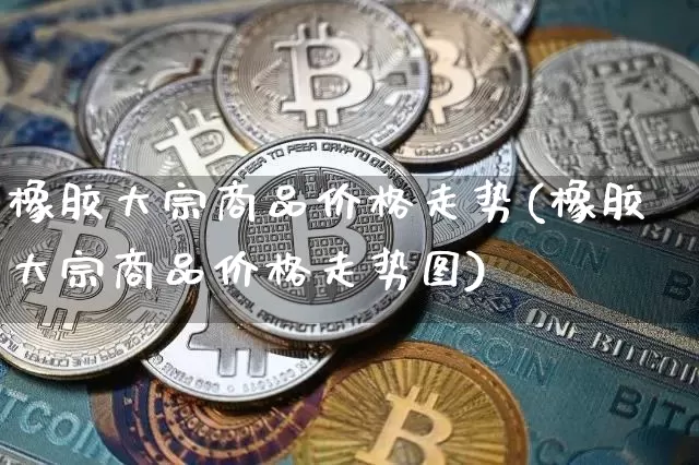 橡胶大宗商品价格走势(橡胶大宗商品价格走势图)_https://www.qgjzrcxxzxpt.com_广期所_第1张