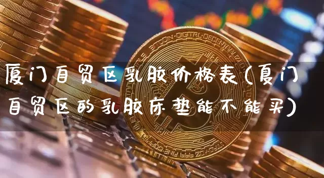 厦门自贸区乳胶价格表(夏门自贸区的乳胶床垫能不能买)_https://www.qgjzrcxxzxpt.com_上期能源_第1张