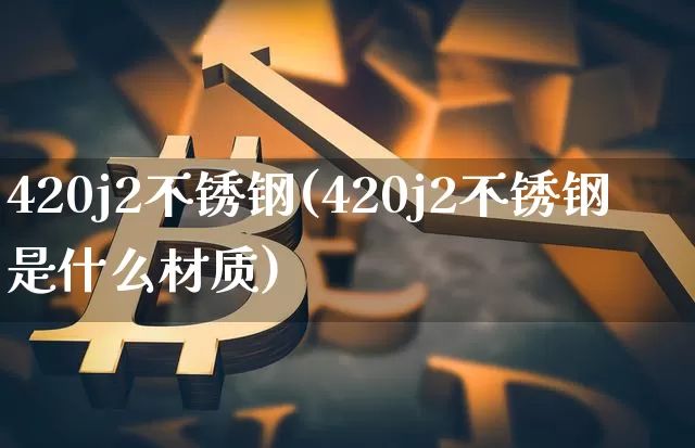 420j2不锈钢(420j2不锈钢是什么材质)_https://www.qgjzrcxxzxpt.com_大商所_第1张