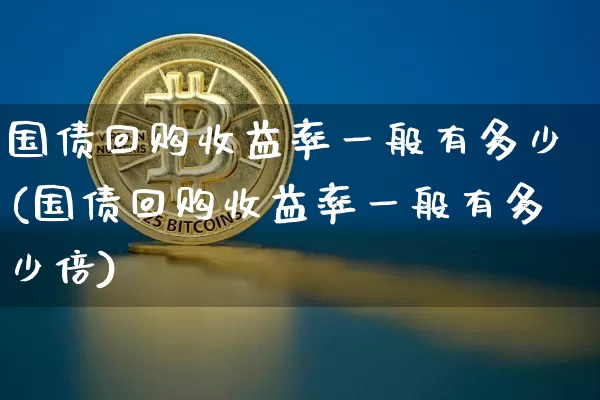国债回购收益率一般有多少(国债回购收益率一般有多少倍)_https://www.qgjzrcxxzxpt.com_广期所_第1张