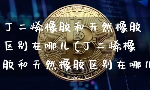 丁二烯橡胶和天然橡胶区别在哪儿(丁二烯橡胶和天然橡胶区别在哪儿呢)_https://www.qgjzrcxxzxpt.com_上期所_第1张