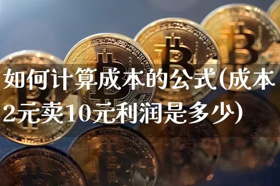 如何计算成本的公式(成本2元卖10元利润是多少)_https://www.qgjzrcxxzxpt.com_郑商所_第1张