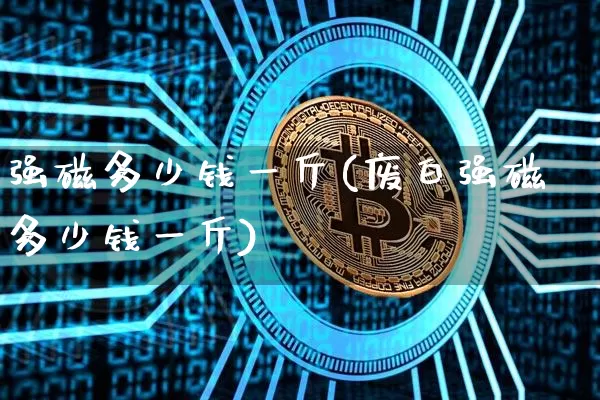 强磁多少钱一斤(废白强磁多少钱一斤)_https://www.qgjzrcxxzxpt.com_郑商所_第1张