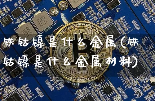 铁钴镍是什么金属(铁钴镍是什么金属材料)_https://www.qgjzrcxxzxpt.com_广期所_第1张