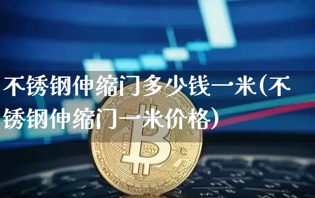 不锈钢伸缩门多少钱一米(不锈钢伸缩门一米价格)_https://www.qgjzrcxxzxpt.com_广期所_第1张
