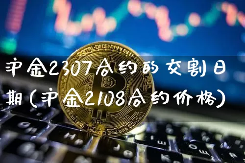 沪金2307合约的交割日期(沪金2108合约价格)_https://www.qgjzrcxxzxpt.com_广期所_第1张