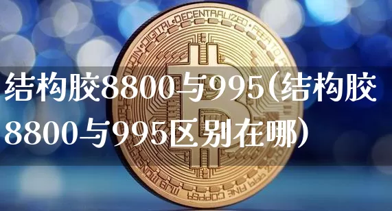 结构胶8800与995(结构胶8800与995区别在哪)_https://www.qgjzrcxxzxpt.com_上期能源_第1张