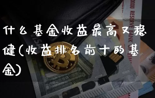 什么基金收益最高又稳健(收益排名前十的基金)_https://www.qgjzrcxxzxpt.com_上期能源_第1张