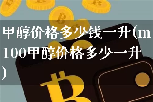 甲醇价格多少钱一升(m100甲醇价格多少一升)_https://www.qgjzrcxxzxpt.com_上期所_第1张