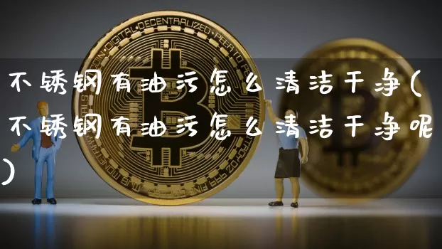 不锈钢有油污怎么清洁干净(不锈钢有油污怎么清洁干净呢)_https://www.qgjzrcxxzxpt.com_上期能源_第1张