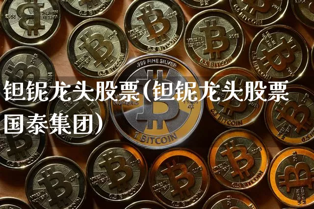 钽铌龙头股票(钽铌龙头股票国泰集团)_https://www.qgjzrcxxzxpt.com_上期所_第1张