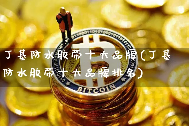 丁基防水胶带十大品牌(丁基防水胶带十大品牌排名)_https://www.qgjzrcxxzxpt.com_中金所_第1张