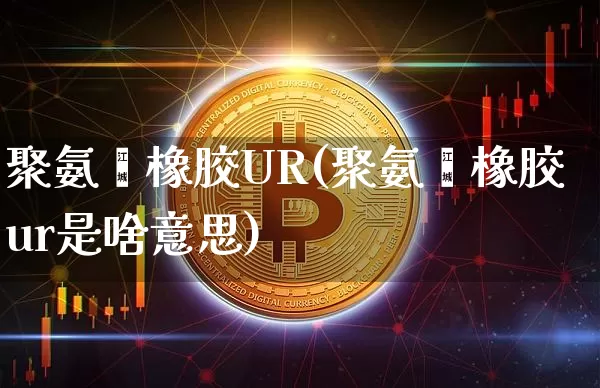 聚氨酯橡胶UR(聚氨酯橡胶ur是啥意思)_https://www.qgjzrcxxzxpt.com_上期能源_第1张