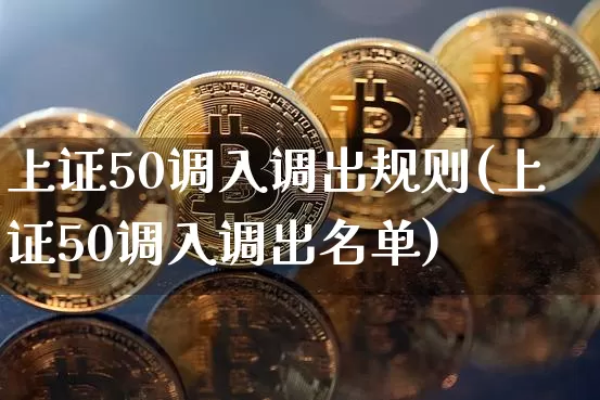 上证50调入调出规则(上证50调入调出名单)_https://www.qgjzrcxxzxpt.com_大商所_第1张