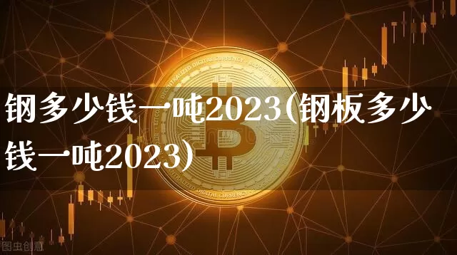 钢多少钱一吨2023(钢板多少钱一吨2023)_https://www.qgjzrcxxzxpt.com_郑商所_第1张