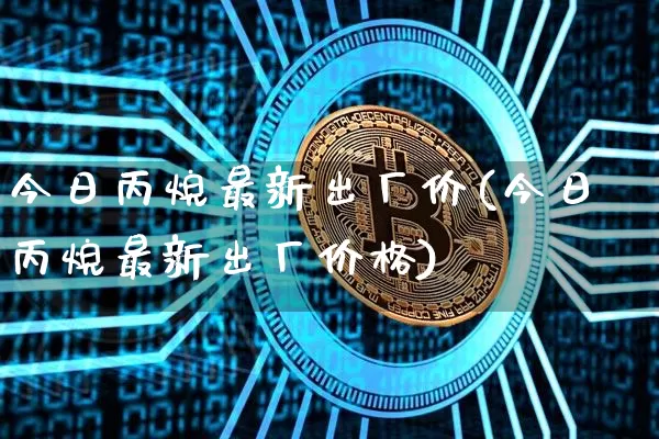今日丙烷最新出厂价(今日丙烷最新出厂价格)_https://www.qgjzrcxxzxpt.com_广期所_第1张