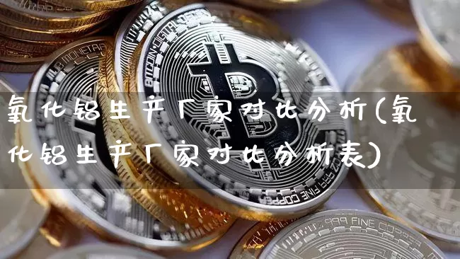 氧化铝生产厂家对比分析(氧化铝生产厂家对比分析表)_https://www.qgjzrcxxzxpt.com_郑商所_第1张