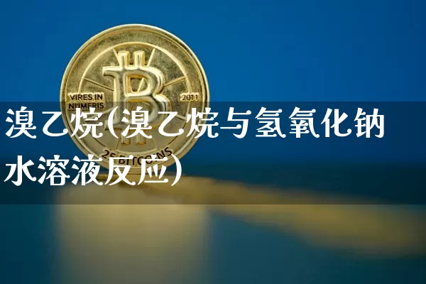 溴乙烷(溴乙烷与氢氧化钠水溶液反应)_https://www.qgjzrcxxzxpt.com_上期所_第1张