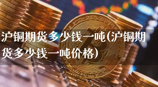 沪铜期货多少钱一吨(沪铜期货多少钱一吨价格)_https://www.qgjzrcxxzxpt.com_中金所_第1张