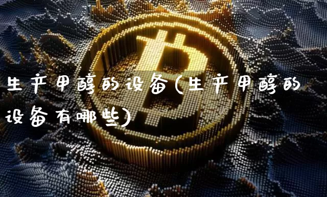 生产甲醇的设备(生产甲醇的设备有哪些)_https://www.qgjzrcxxzxpt.com_大商所_第1张
