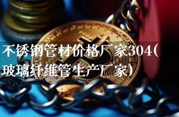 不锈钢管材价格厂家304(玻璃纤维管生产厂家)_https://www.qgjzrcxxzxpt.com_上期所_第1张