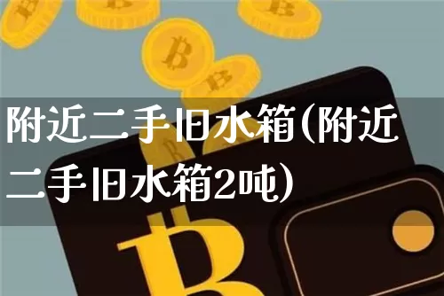 附近二手旧水箱(附近二手旧水箱2吨)_https://www.qgjzrcxxzxpt.com_上期能源_第1张