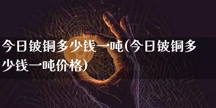 今日铍铜多少钱一吨(今日铍铜多少钱一吨价格)_https://www.qgjzrcxxzxpt.com_广期所_第1张