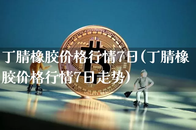 丁腈橡胶价格行情7日(丁腈橡胶价格行情7日走势)_https://www.qgjzrcxxzxpt.com_广期所_第1张