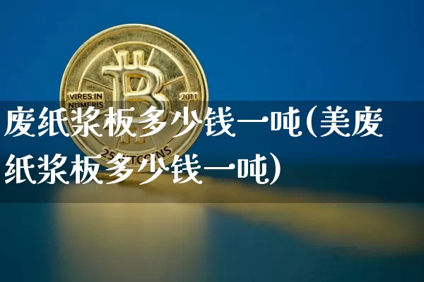 废纸浆板多少钱一吨(美废纸浆板多少钱一吨)_https://www.qgjzrcxxzxpt.com_广期所_第1张