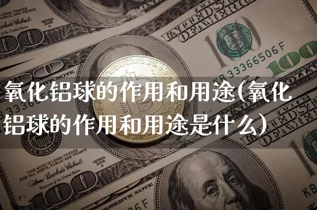 氧化铝球的作用和用途(氧化铝球的作用和用途是什么)_https://www.qgjzrcxxzxpt.com_上期能源_第1张