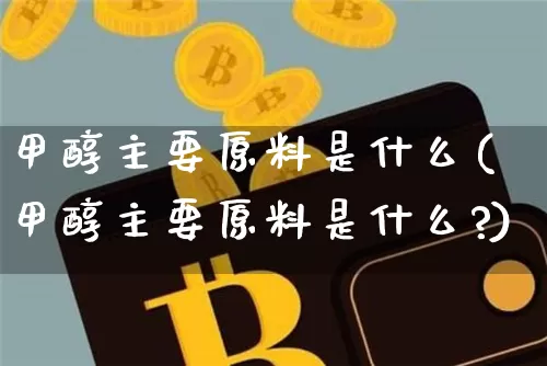 甲醇主要原料是什么(甲醇主要原料是什么?)_https://www.qgjzrcxxzxpt.com_大商所_第1张