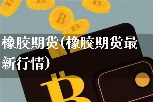橡胶期货(橡胶期货最新行情)_https://www.qgjzrcxxzxpt.com_上期能源_第1张
