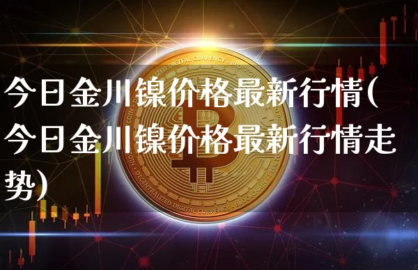 今日金川镍价格最新行情(今日金川镍价格最新行情走势)_https://www.qgjzrcxxzxpt.com_大商所_第1张
