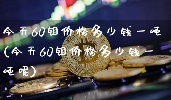 今天60钼价格多少钱一吨(今天60钼价格多少钱一吨呢)_https://www.qgjzrcxxzxpt.com_广期所_第1张