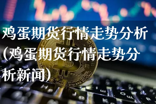 鸡蛋期货行情走势分析(鸡蛋期货行情走势分析新闻)_https://www.qgjzrcxxzxpt.com_郑商所_第1张