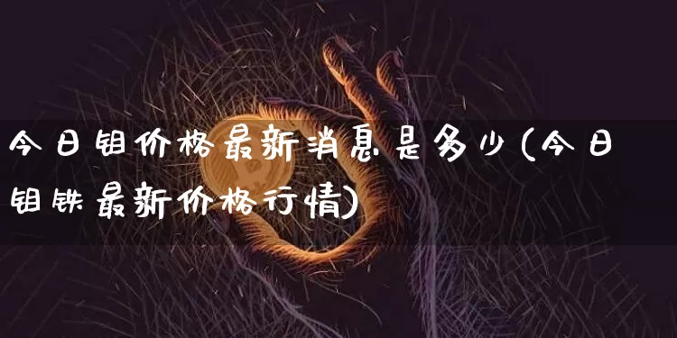 今日钼价格最新消息是多少(今日钼铁最新价格行情)_https://www.qgjzrcxxzxpt.com_中金所_第1张