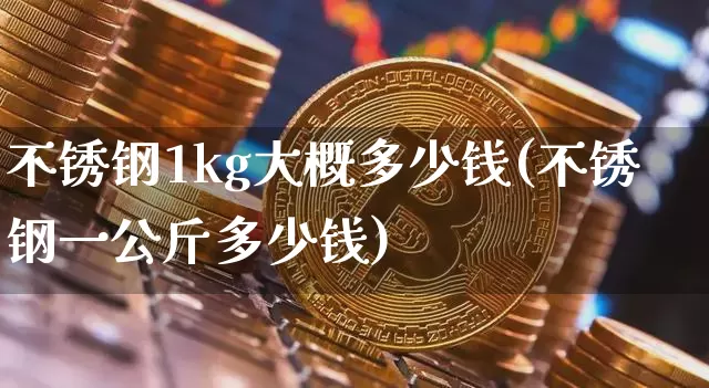 不锈钢1kg大概多少钱(不锈钢一公斤多少钱)_https://www.qgjzrcxxzxpt.com_郑商所_第1张