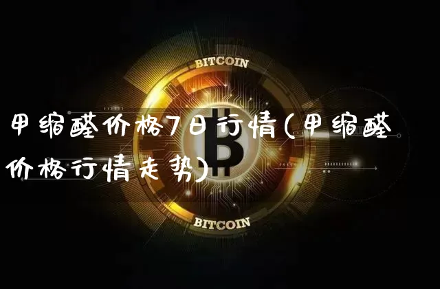 甲缩醛价格7日行情(甲缩醛价格行情走势)_https://www.qgjzrcxxzxpt.com_郑商所_第1张