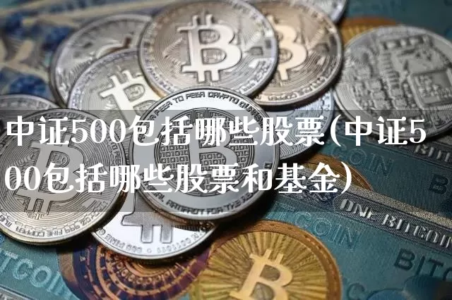 中证500包括哪些股票(中证500包括哪些股票和基金)_https://www.qgjzrcxxzxpt.com_郑商所_第1张
