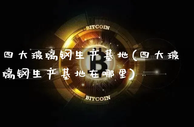 四大玻璃钢生产基地(四大玻璃钢生产基地在哪里)_https://www.qgjzrcxxzxpt.com_郑商所_第1张