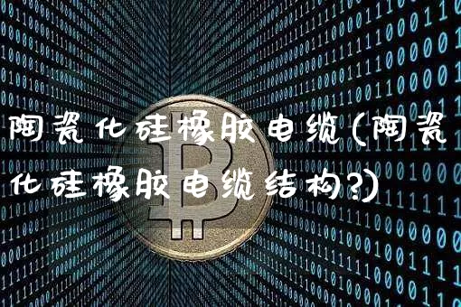 陶瓷化硅橡胶电缆(陶瓷化硅橡胶电缆结构?)_https://www.qgjzrcxxzxpt.com_上期能源_第1张