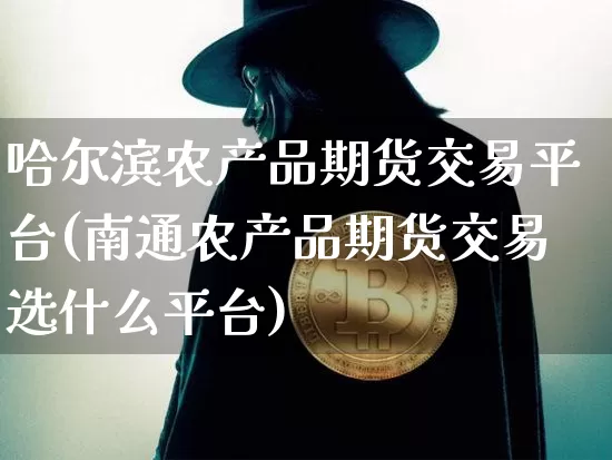 哈尔滨农产品期货交易平台(南通农产品期货交易选什么平台)_https://www.qgjzrcxxzxpt.com_广期所_第1张