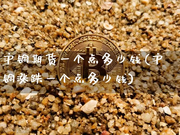 沪铜期货一个点多少钱(沪铜涨跌一个点多少钱)_https://www.qgjzrcxxzxpt.com_上期能源_第1张