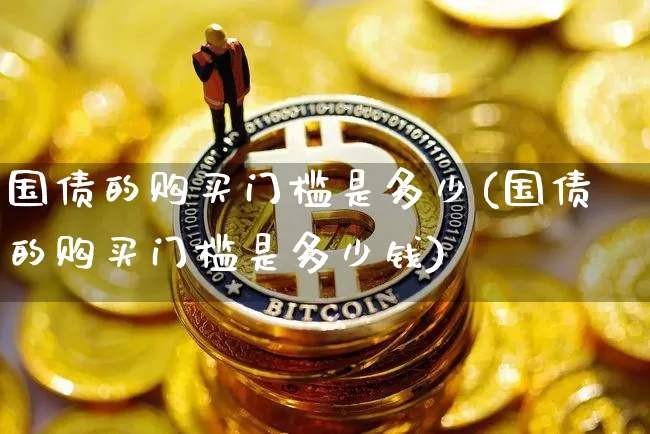 国债的购买门槛是多少(国债的购买门槛是多少钱)_https://www.qgjzrcxxzxpt.com_广期所_第1张